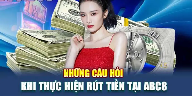 FAQ - Tổng hợp những câu hỏi liên quan đến rút tiền tại abc8