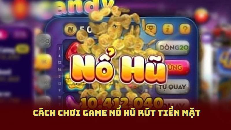 Cách chơi Game Nổ Hũ Rút Tiền Mặt
