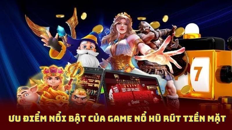 Ưu điểm nổi bật của Game Nổ Hũ Rút Tiền Mặt
